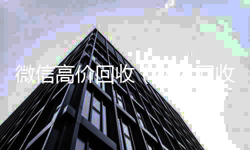 微信高价回收24小时靠谱收微信平台（私人回收联系方式）